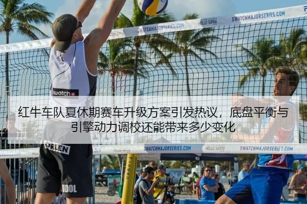 红牛车队夏休期赛车升级方案引发热议，底盘平衡与引擎动力调校还能带来多少变化
