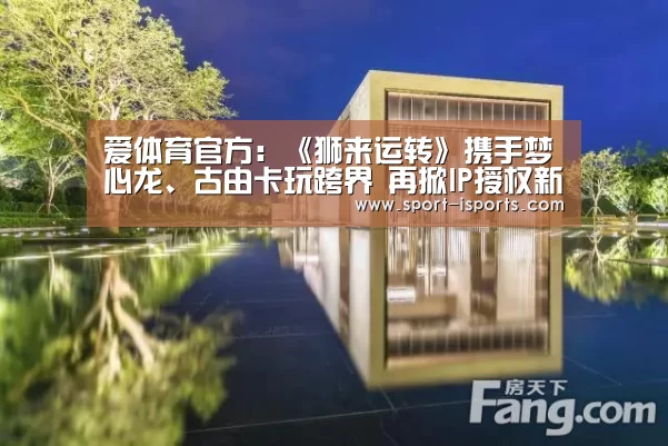 爱体育官方:《狮来运转》携手梦心龙、古由卡玩跨界 再掀IP授权新风潮!(图1) 爱体育游戏