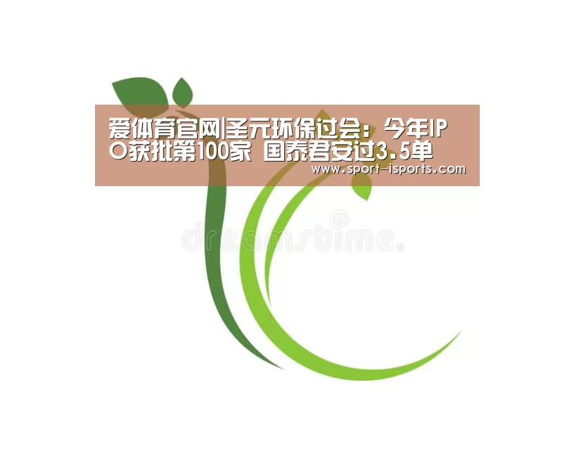 爱体育官网|圣元环保过会:今年IPO获批第100家 国泰君安过3.5单(图2) 爱体育官方