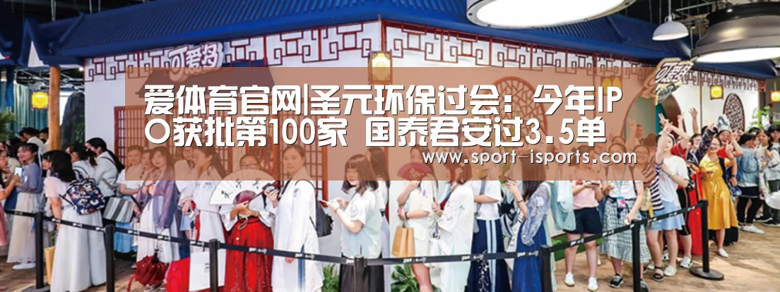 爱体育官网|圣元环保过会:今年IPO获批第100家 国泰君安过3.5单(图1) 爱体育游戏